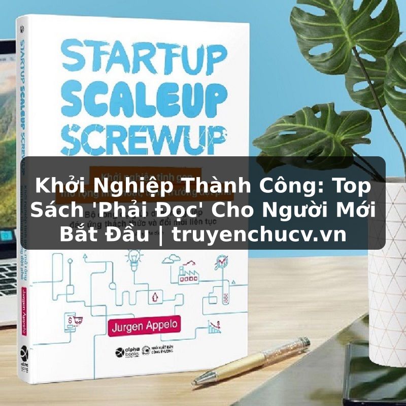 Khởi Nghiệp Thành Công: Top Sách 'Phải Đọc' Cho Người Mới Bắt Đầu | truyenchucv.vn