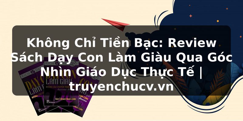 Không Chỉ Tiền Bạc: Review Sách Dạy Con Làm Giàu Qua Góc Nhìn Giáo Dục Thực Tế | truyenchucv.vn