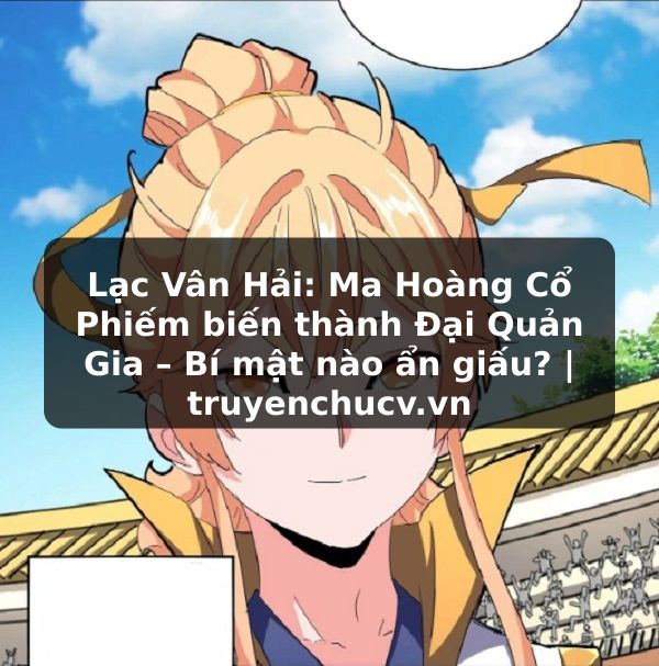 Lạc Vân Hải: Ma Hoàng Cổ Phiếm biến thành Đại Quản Gia – Bí mật nào ẩn giấu? | truyenchucv.vn