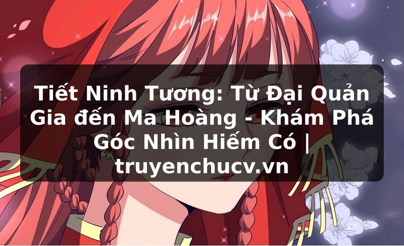 Tiết Ninh Tương: Từ Đại Quản Gia đến Ma Hoàng - Khám Phá Góc Nhìn Hiếm Có | truyenchucv.vn