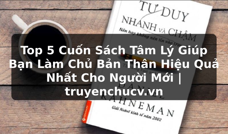 Top 5 Cuốn Sách Tâm Lý Giúp Bạn Làm Chủ Bản Thân Hiệu Quả Nhất Cho Người Mới | truyenchucv.vn