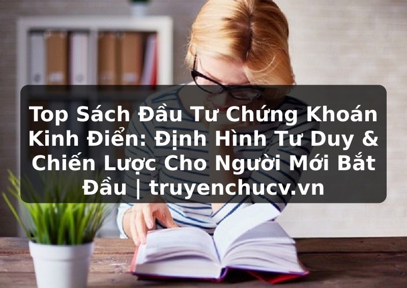 Top Sách Đầu Tư Chứng Khoán Kinh Điển: Định Hình Tư Duy & Chiến Lược Cho Người Mới Bắt Đầu | truyenchucv.vn